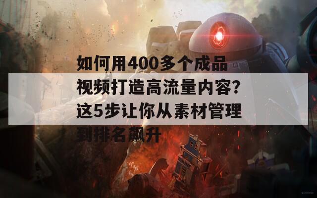 如何用400多个成品视频打造高流量内容？这5步让你从素材管理到排名飙升