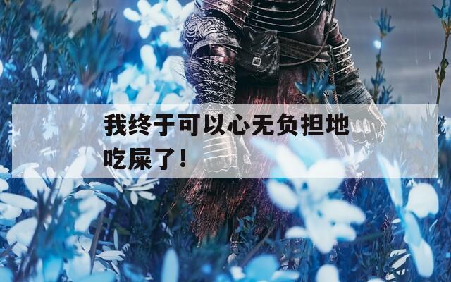 我终于可以心无负担地吃屎了！