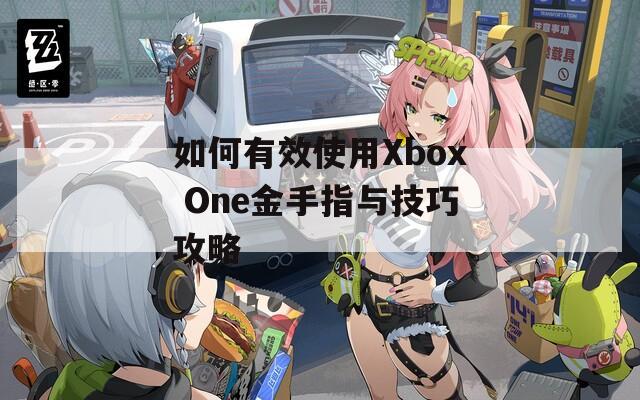 如何有效使用Xbox One金手指与技巧攻略