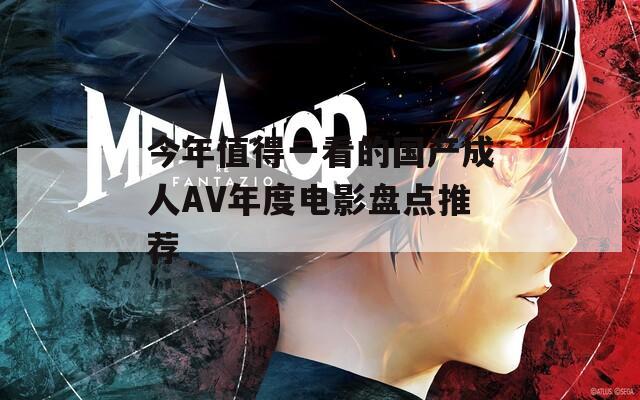今年值得一看的国产成人AV年度电影盘点推荐