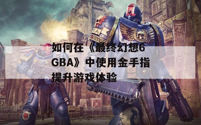 如何在《最终幻想6 GBA》中使用金手指提升游戏体验
