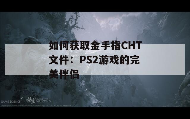 如何获取金手指CHT文件：PS2游戏的完美伴侣