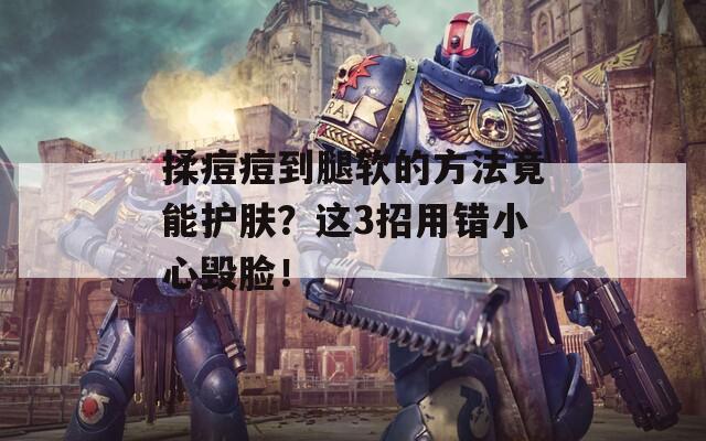揉痘痘到腿软的方法竟能护肤？这3招用错小心毁脸！