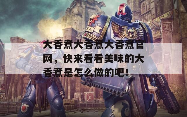 大香煮大香煮大香煮官网，快来看看美味的大香煮是怎么做的吧！