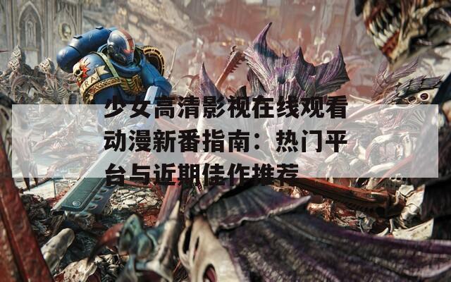 少女高清影视在线观看动漫新番指南：热门平台与近期佳作推荐