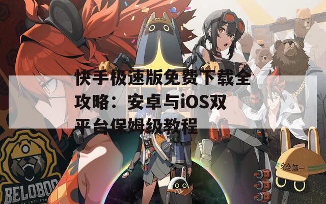 快手极速版免费下载全攻略：安卓与iOS双平台保姆级教程