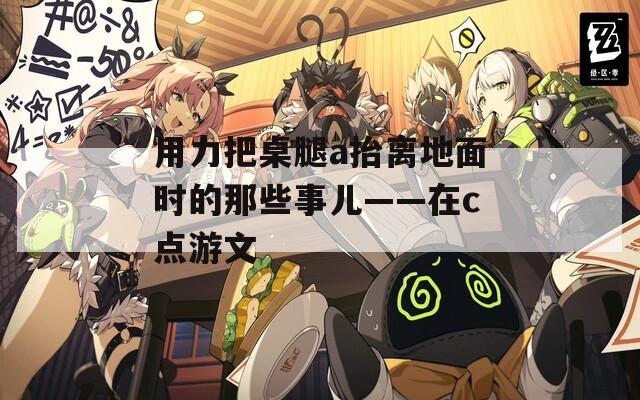 用力把桌腿a抬离地面时的那些事儿——在c点游文