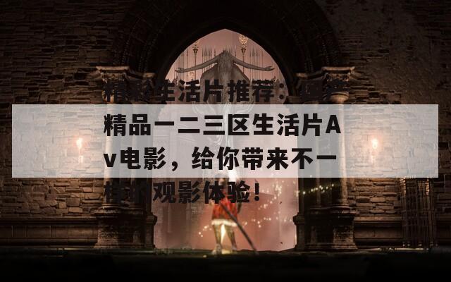 精彩生活片推荐：国产精品一二三区生活片Av电影，给你带来不一样的观影体验！