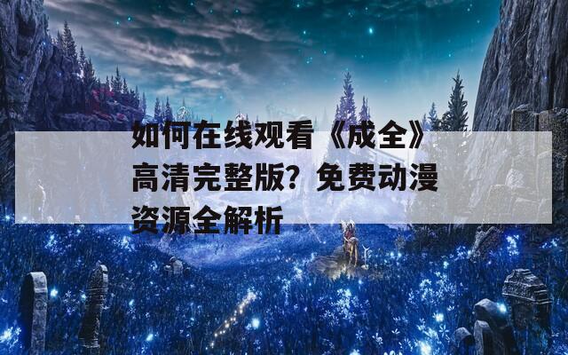 如何在线观看《成全》高清完整版？免费动漫资源全解析