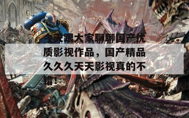 今天跟大家聊聊国产优质影视作品，国产精品久久久天天影视真的不错！