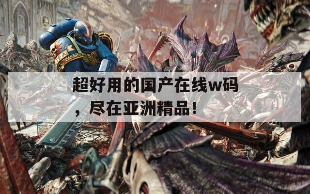 超好用的国产在线w码，尽在亚洲精品！