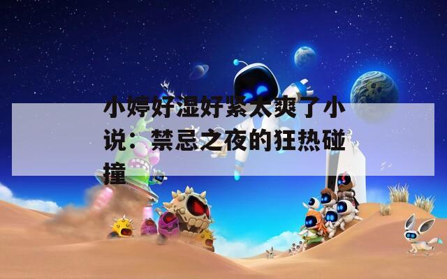 小婷好湿好紧太爽了小说：禁忌之夜的狂热碰撞