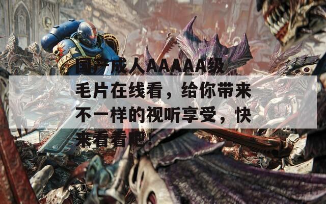 国产成人AAAAA级毛片在线看，给你带来不一样的视听享受，快来看看吧！