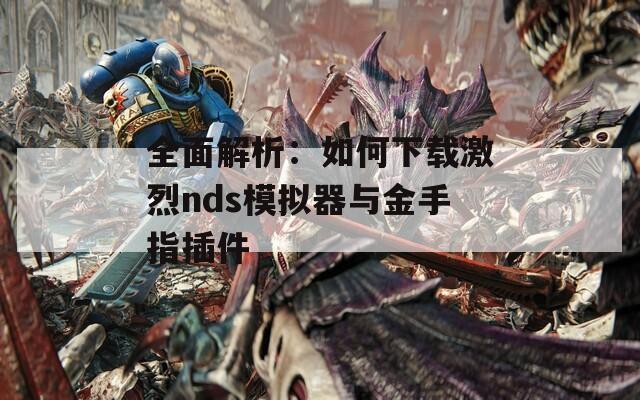 全面解析：如何下载激烈nds模拟器与金手指插件