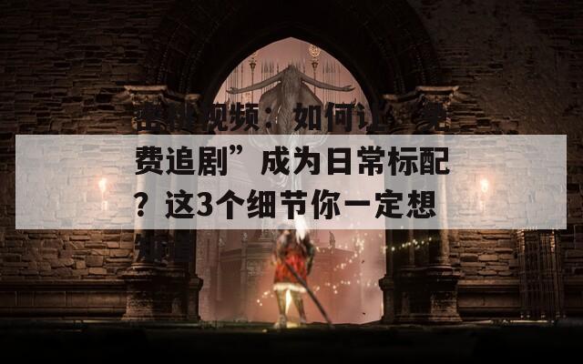 密桃视频：如何让“免费追剧”成为日常标配？这3个细节你一定想知道