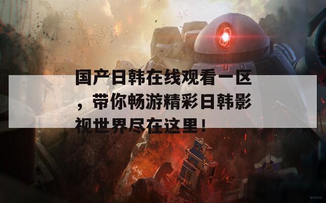 国产日韩在线观看一区，带你畅游精彩日韩影视世界尽在这里！