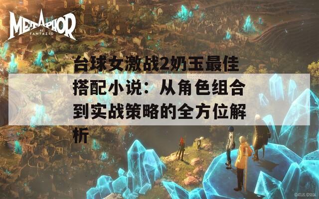 台球女激战2奶玉最佳搭配小说：从角色组合到实战策略的全方位解析