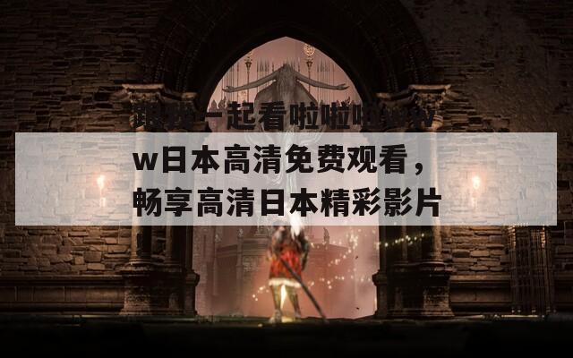 跟我一起看啦啦啦www日本高清免费观看，畅享高清日本精彩影片！