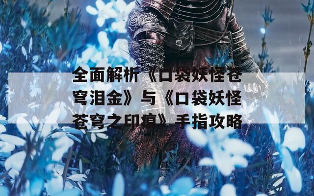 全面解析《口袋妖怪苍穹泪金》与《口袋妖怪苍穹之印痕》手指攻略