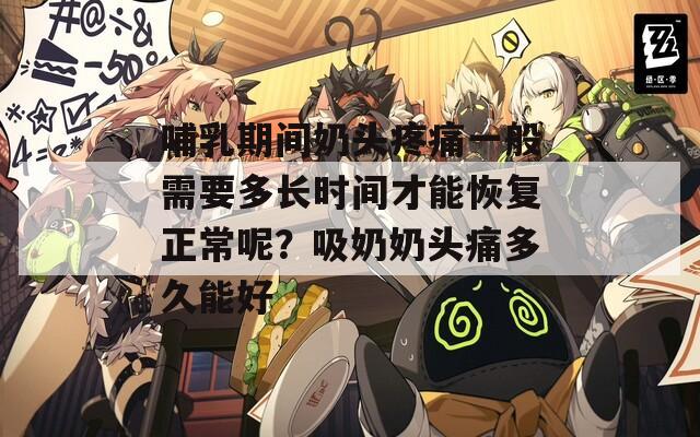 哺乳期间奶头疼痛一般需要多长时间才能恢复正常呢？吸奶奶头痛多久能好