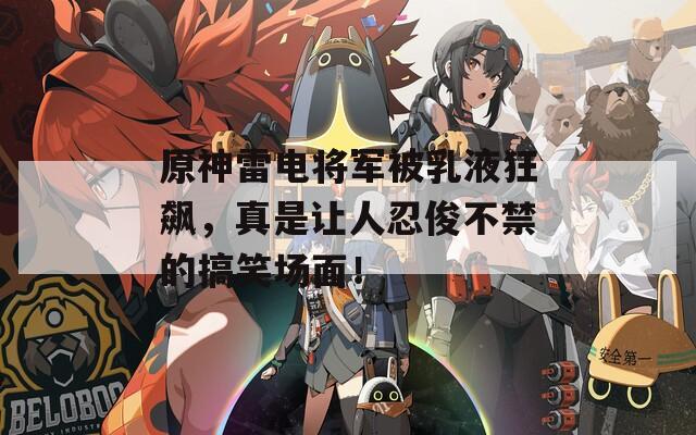 原神雷电将军被乳液狂飙，真是让人忍俊不禁的搞笑场面！
