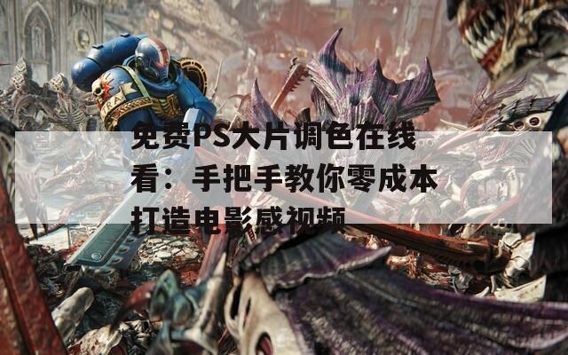 免费PS大片调色在线看：手把手教你零成本打造电影感视频