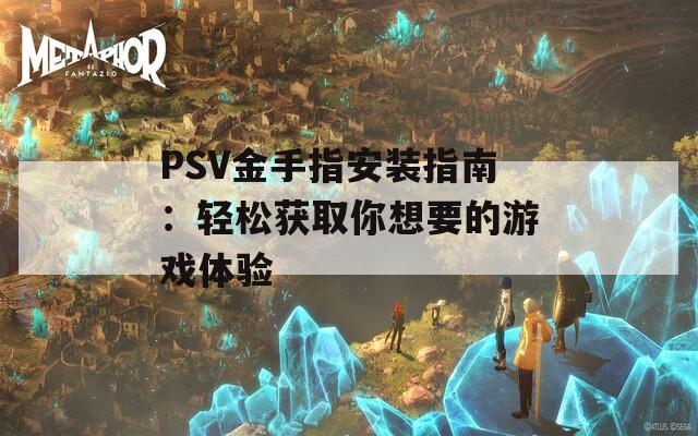 PSV金手指安装指南：轻松获取你想要的游戏体验
