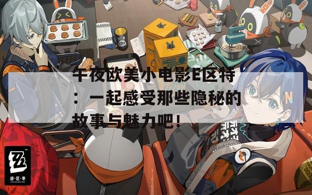 午夜欧美小电影E区特：一起感受那些隐秘的故事与魅力吧！
