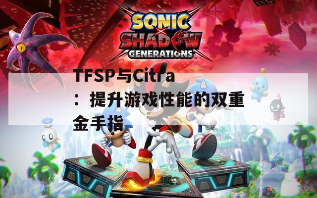 TFSP与Citra：提升游戏性能的双重金手指