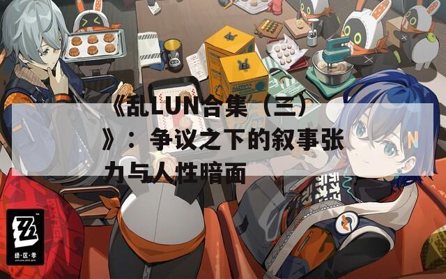 《乱LUN合集（三）》：争议之下的叙事张力与人性暗面