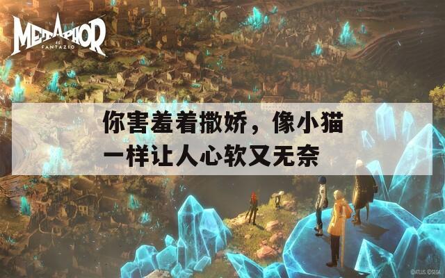 你害羞着撒娇，像小猫一样让人心软又无奈