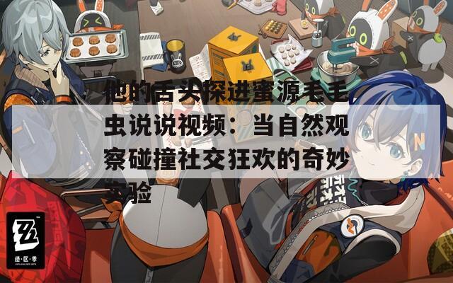 他的舌头探进蜜源毛毛虫说说视频：当自然观察碰撞社交狂欢的奇妙实验