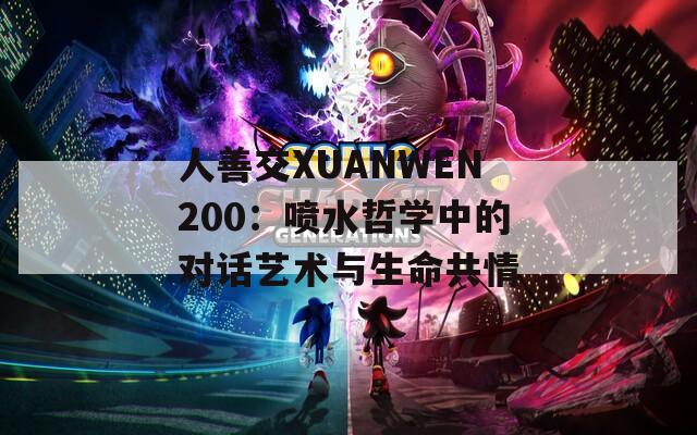 人善交XUANWEN200：喷水哲学中的对话艺术与生命共情