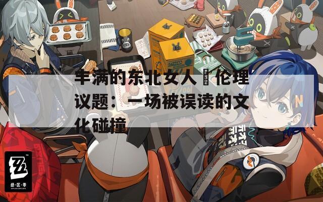丰满的东北女人與伦理议题：一场被误读的文化碰撞