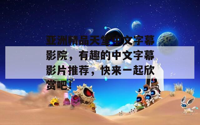 亚洲精品天堂中文字幕影院，有趣的中文字幕影片推荐，快来一起欣赏吧！