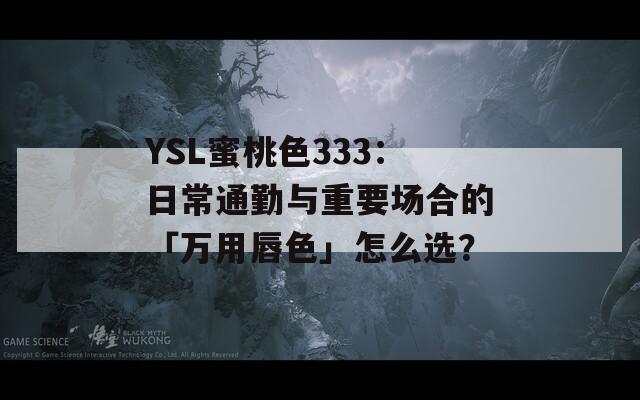 YSL蜜桃色333：日常通勤与重要场合的「万用唇色」怎么选？
