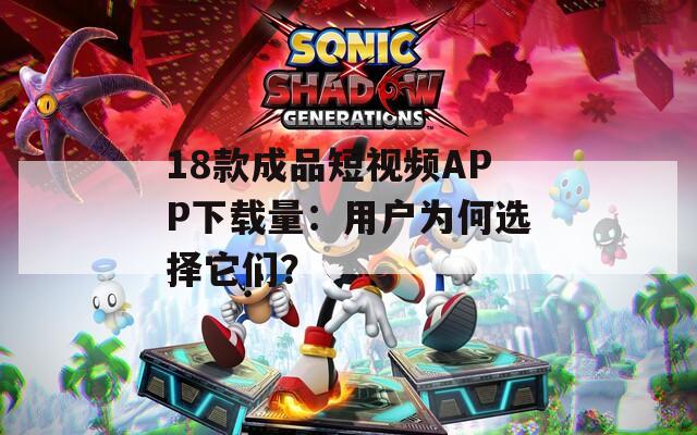 18款成品短视频APP下载量：用户为何选择它们？