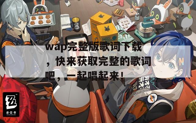 wap完整版歌词下载，快来获取完整的歌词吧，一起唱起来！