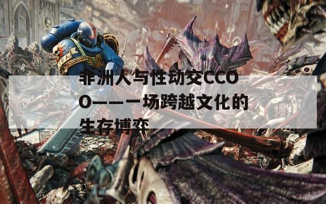 非洲人与性动交CCOO——一场跨越文化的生存博弈