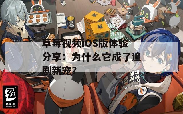 草莓视频iOS版体验分享：为什么它成了追剧新宠？