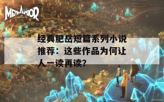 经典肥岳短篇系列小说推荐：这些作品为何让人一读再读？