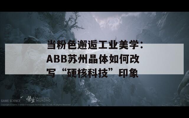 当粉色邂逅工业美学：ABB苏州晶体如何改写“硬核科技”印象