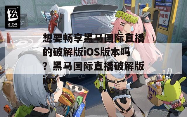 想要畅享黑马国际直播的破解版iOS版本吗？黑马国际直播破解版ios