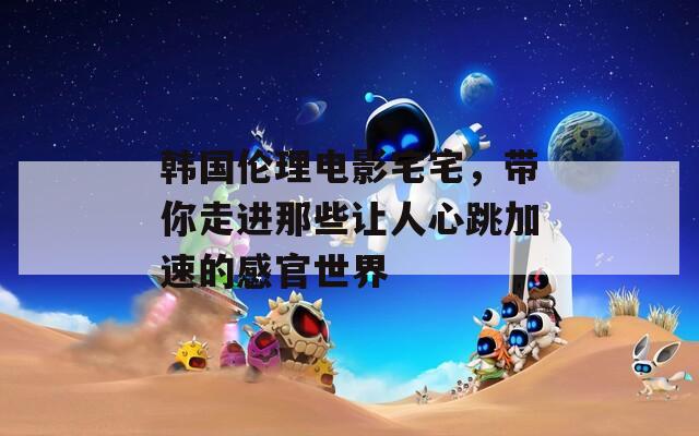 韩国伦理电影宅宅，带你走进那些让人心跳加速的感官世界