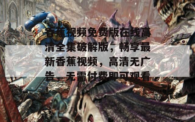 香蕉视频免费版在线高清全集破解版，畅享最新香蕉视频，高清无广告，无需付费即可观看！