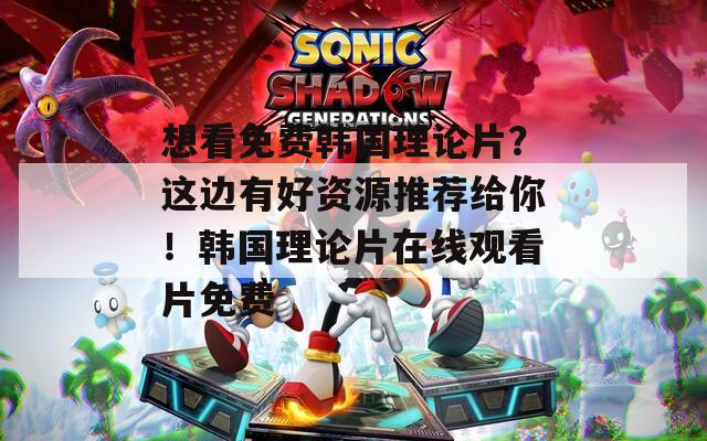 想看免费韩国理论片？这边有好资源推荐给你！韩国理论片在线观看片免费