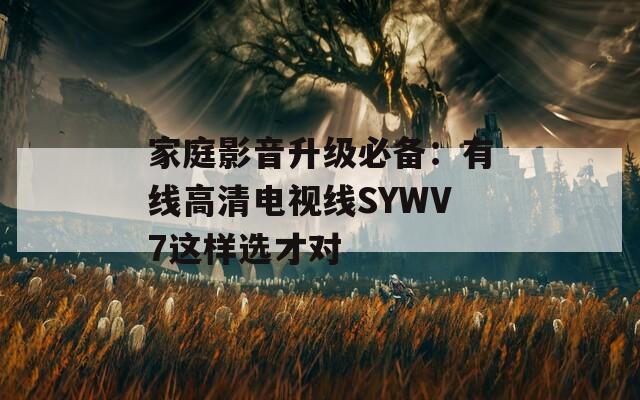 家庭影音升级必备：有线高清电视线SYWV7这样选才对