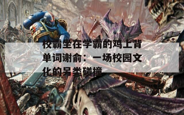 校霸坐在学霸的鸡上背单词谢俞：一场校园文化的另类碰撞