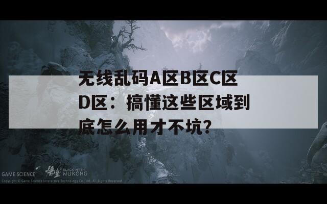 无线乱码A区B区C区D区：搞懂这些区域到底怎么用才不坑？