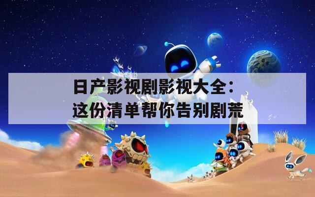 日产影视剧影视大全：这份清单帮你告别剧荒